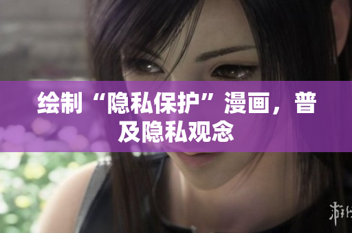 绘制“隐私保护”漫画，普及隐私观念