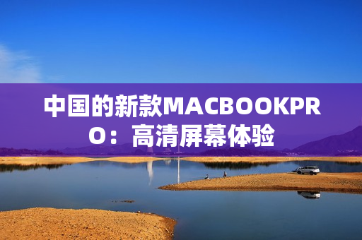 中国的新款MACBOOKPRO：高清屏幕体验