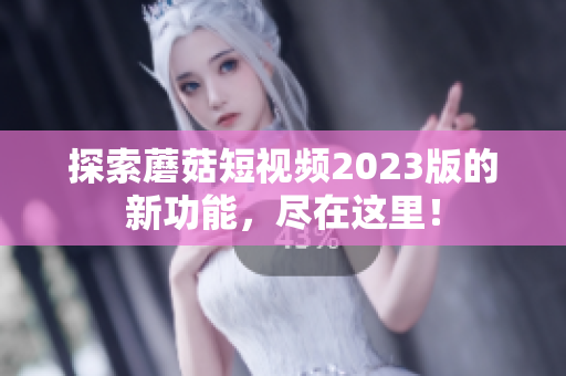 探索蘑菇短视频2023版的新功能，尽在这里！