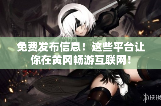 免费发布信息！这些平台让你在黄冈畅游互联网！