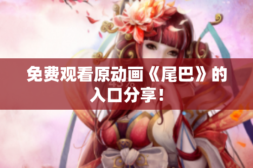 免费观看原动画《尾巴》的入口分享！