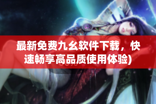 最新免费九幺软件下载，快速畅享高品质使用体验)