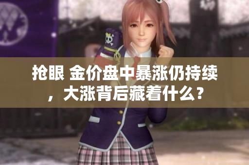 抢眼 金价盘中暴涨仍持续，大涨背后藏着什么？
