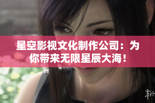 星空影视文化制作公司：为你带来无限星辰大海！