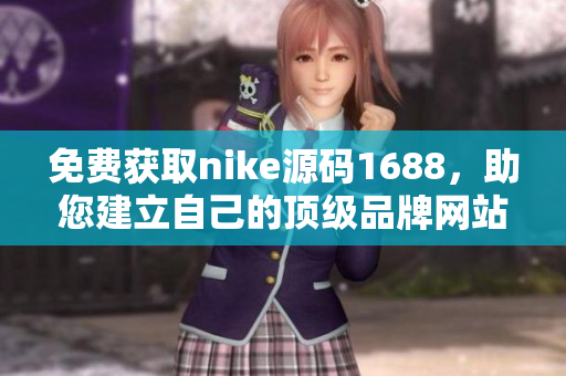 免费获取nike源码1688，助您建立自己的顶级品牌网站