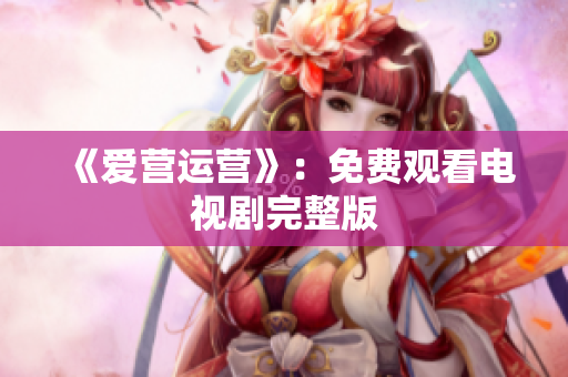 《爱营运营》：免费观看电视剧完整版