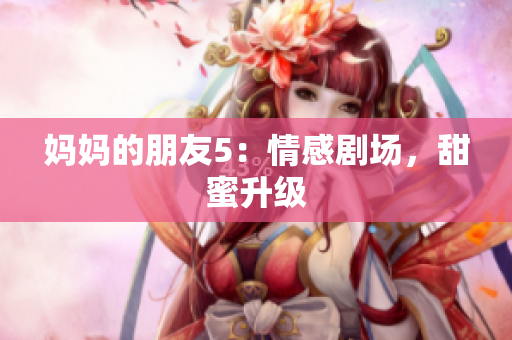 妈妈的朋友5：情感剧场，甜蜜升级