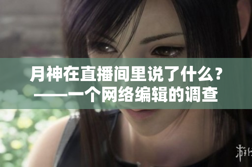 月神在直播间里说了什么？——一个网络编辑的调查
