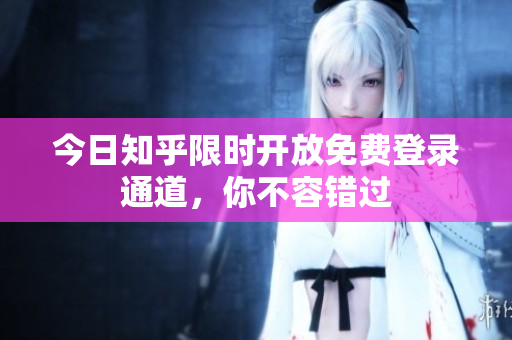 今日知乎限时开放免费登录通道，你不容错过