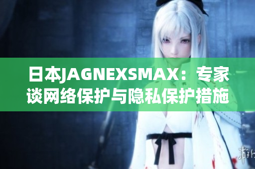 日本JAGNEXSMAX：专家谈网络保护与隐私保护措施