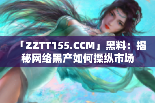 「ZZTT155.CCM」黑料：揭秘网络黑产如何操纵市场