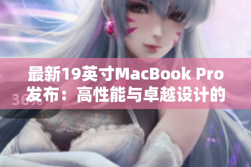 最新19英寸MacBook Pro发布：高性能与卓越设计的完美融合