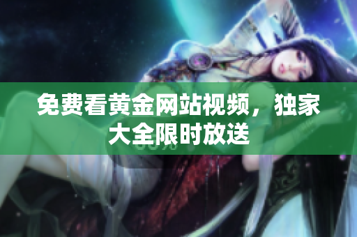 免费看黄金网站视频，独家大全限时放送