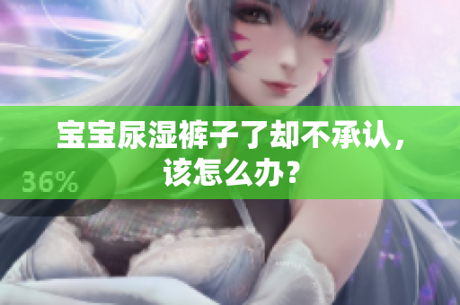 宝宝尿湿裤子了却不承认，该怎么办？