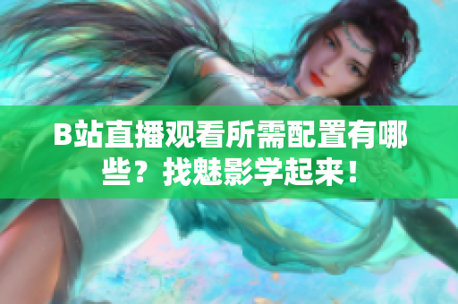 B站直播观看所需配置有哪些？找魅影学起来！