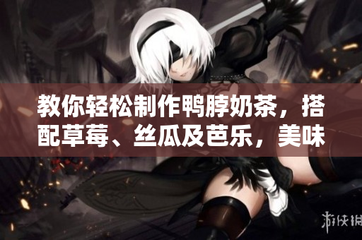 教你轻松制作鸭脖奶茶，搭配草莓、丝瓜及芭乐，美味可口！