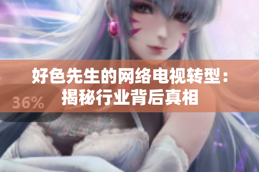 好色先生的网络电视转型：揭秘行业背后真相