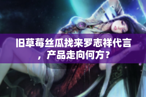 旧草莓丝瓜找来罗志祥代言，产品走向何方？