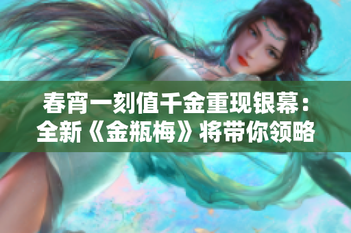 春宵一刻值千金重现银幕：全新《金瓶梅》将带你领略草莽红颜的风韵