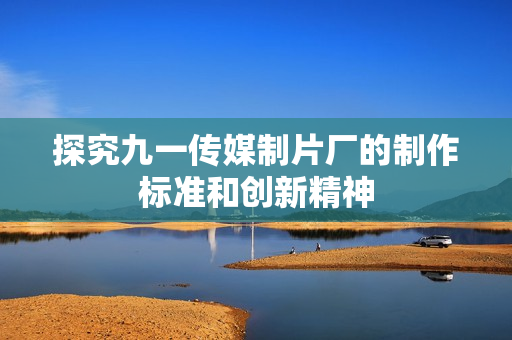 探究九一传媒制片厂的制作标准和创新精神