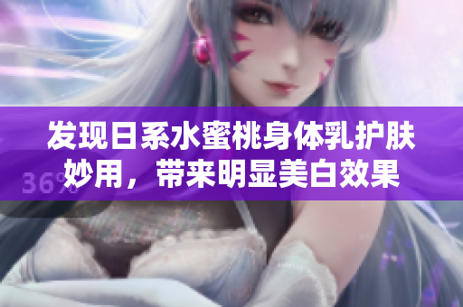 发现日系水蜜桃身体乳护肤妙用，带来明显美白效果