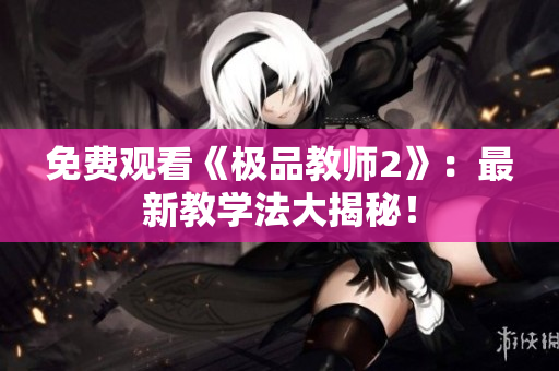 免费观看《极品教师2》：最新教学法大揭秘！