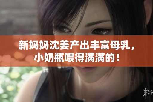 新妈妈沈姜产出丰富母乳，小奶瓶喂得满满的！