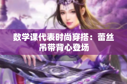 数学课代表时尚穿搭：蕾丝吊带背心登场
