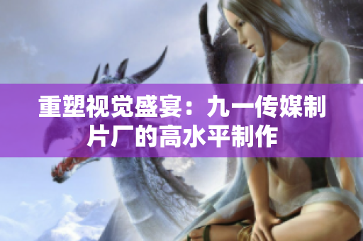 重塑视觉盛宴：九一传媒制片厂的高水平制作