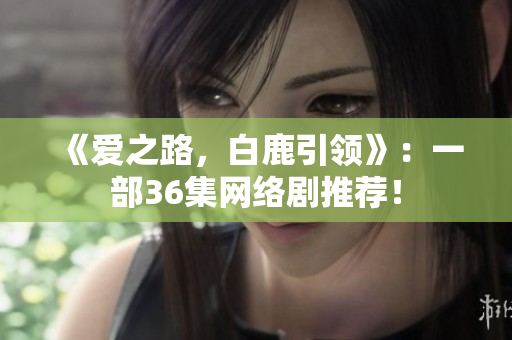 《爱之路，白鹿引领》：一部36集网络剧推荐！