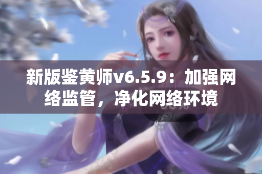 新版鉴黄师v6.5.9：加强网络监管，净化网络环境
