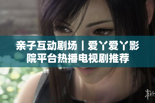 亲子互动剧场｜爱丫爱丫影院平台热播电视剧推荐