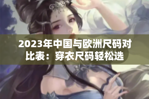 2023年中国与欧洲尺码对比表：穿衣尺码轻松选