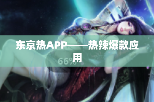 东京热APP——热辣爆款应用