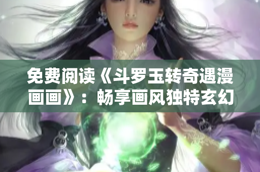 免费阅读《斗罗玉转奇遇漫画画》：畅享画风独特玄幻冒险
