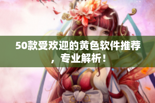 50款受欢迎的黄色软件推荐，专业解析！