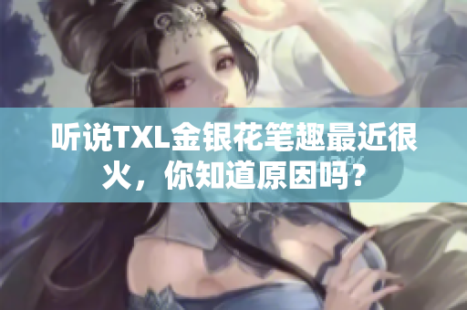 听说TXL金银花笔趣最近很火，你知道原因吗？