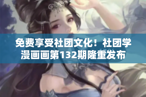 免费享受社团文化！社团学漫画画第132期隆重发布