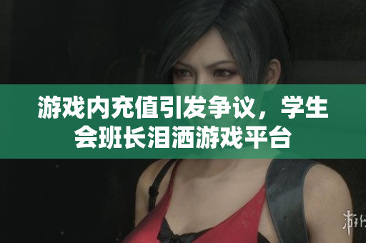 游戏内充值引发争议，学生会班长泪洒游戏平台