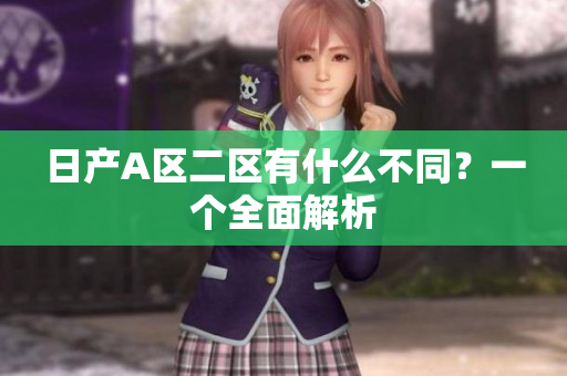 日产A区二区有什么不同？一个全面解析