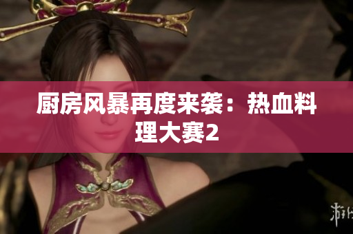 厨房风暴再度来袭：热血料理大赛2
