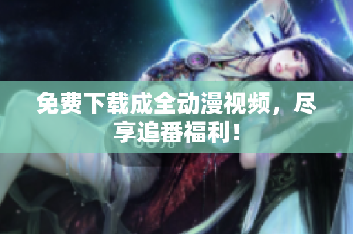 免费下载成全动漫视频，尽享追番福利！