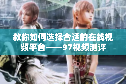 教你如何选择合适的在线视频平台——97视频测评