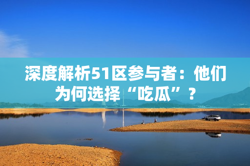 深度解析51区参与者：他们为何选择“吃瓜”？