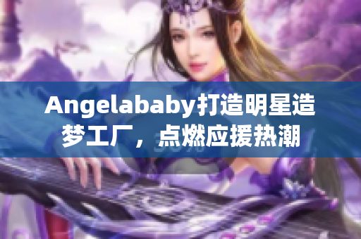 Angelababy打造明星造梦工厂，点燃应援热潮