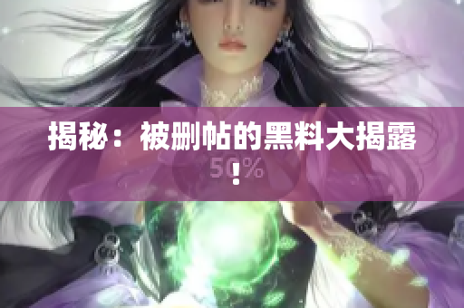 揭秘：被删帖的黑料大揭露！