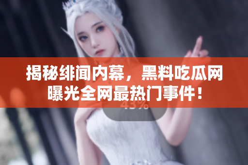 揭秘绯闻内幕，黑料吃瓜网曝光全网最热门事件！