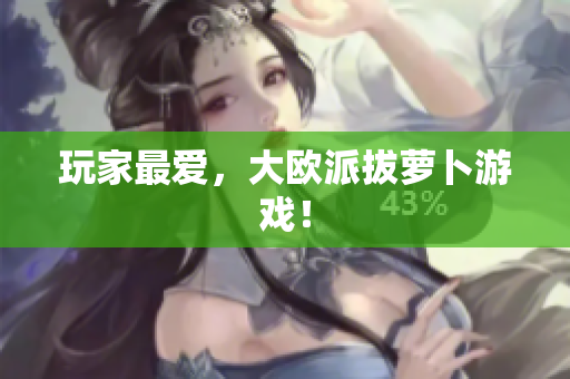 玩家最爱，大欧派拔萝卜游戏！