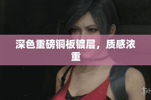 深色重磅铜板镀层，质感浓重