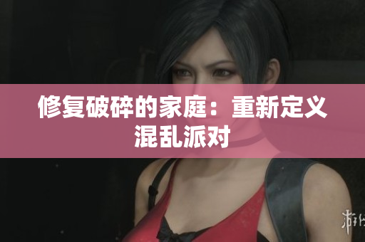 修复破碎的家庭：重新定义混乱派对